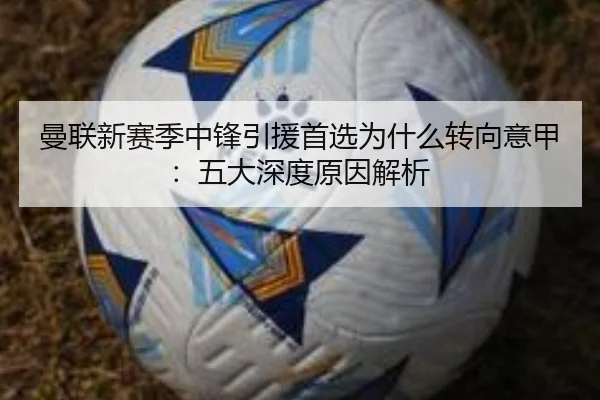 曼联新赛季中锋引援首选为什么转向意甲：五大深度原因解析